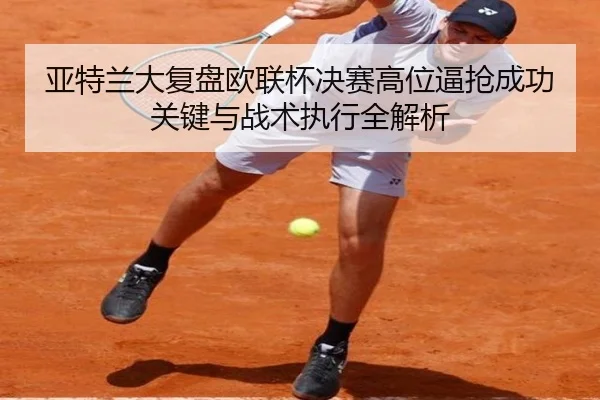 亚特兰大复盘欧联杯决赛高位逼抢成功关键与战术执行全解析