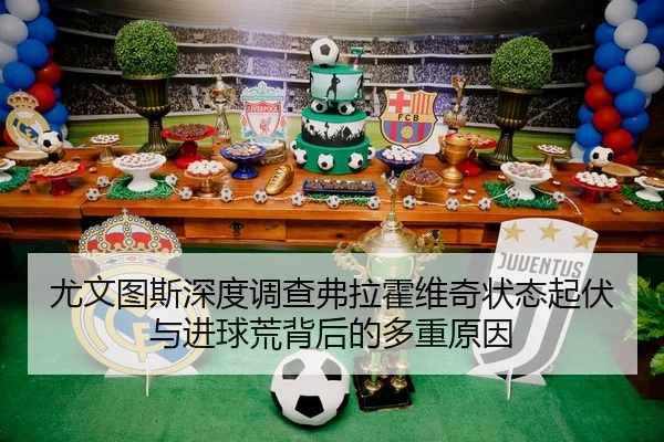 尤文图斯深度调查弗拉霍维奇状态起伏与进球荒背后的多重原因