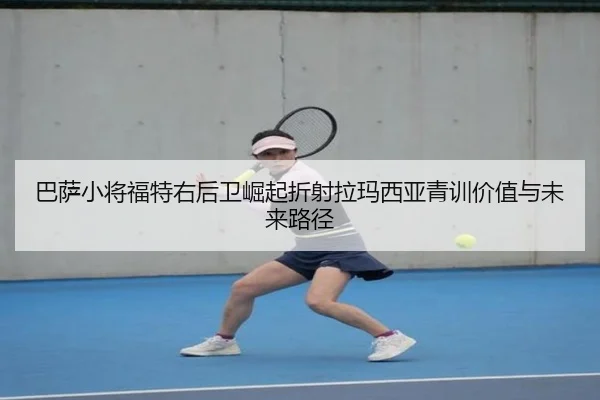 巴萨小将福特右后卫崛起折射拉玛西亚青训价值与未来路径