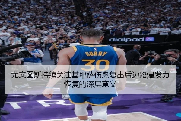 尤文图斯持续关注基耶萨伤愈复出后边路爆发力恢复的深层意义