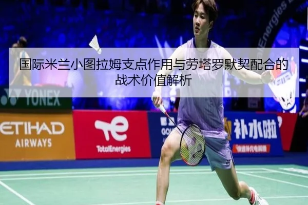 国际米兰小图拉姆支点作用与劳塔罗默契配合的战术价值解析