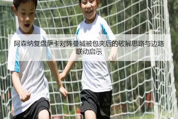 阿森纳复盘萨卡对阵曼城被包夹后的破解思路与边路联动启示
