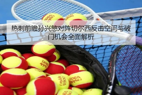 热刺前瞻孙兴慜对阵切尔西反击空间与破门机会全面解析