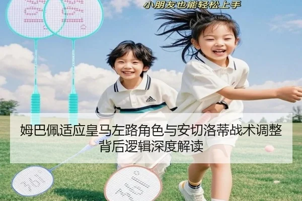 姆巴佩适应皇马左路角色与安切洛蒂战术调整背后逻辑深度解读