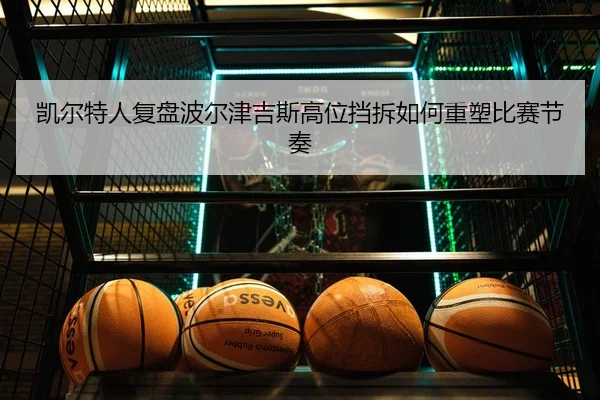 凯尔特人复盘波尔津吉斯高位挡拆如何重塑比赛节奏