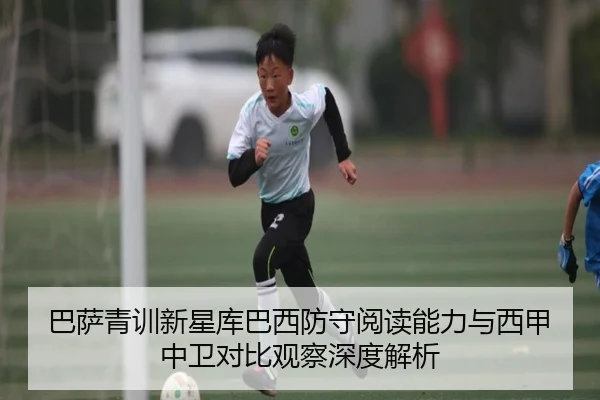 巴萨青训新星库巴西防守阅读能力与西甲中卫对比观察深度解析