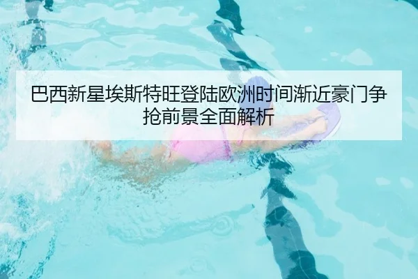 巴西新星埃斯特旺登陆欧洲时间渐近豪门争抢前景全面解析