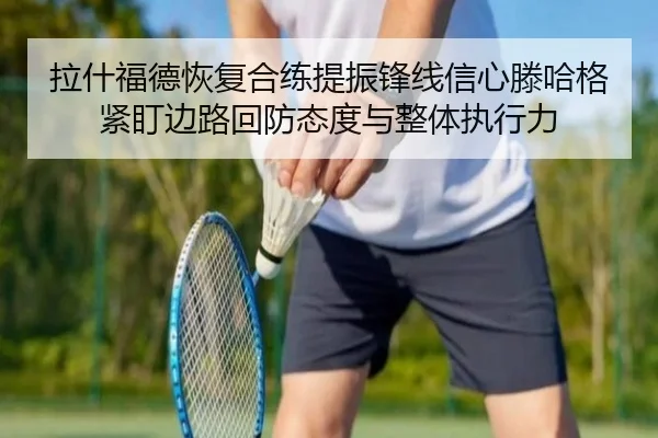 拉什福德恢复合练提振锋线信心滕哈格紧盯边路回防态度与整体执行力
