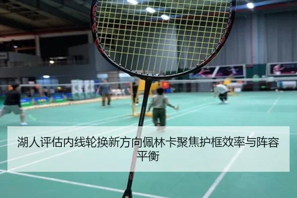 湖人评估内线轮换新方向佩林卡聚焦护框效率与阵容平衡