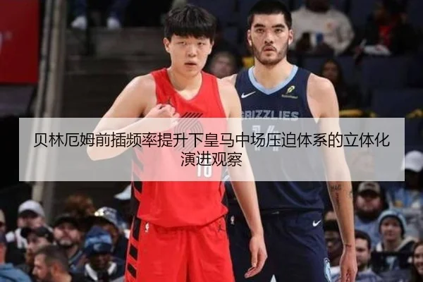 贝林厄姆前插频率提升下皇马中场压迫体系的立体化演进观察